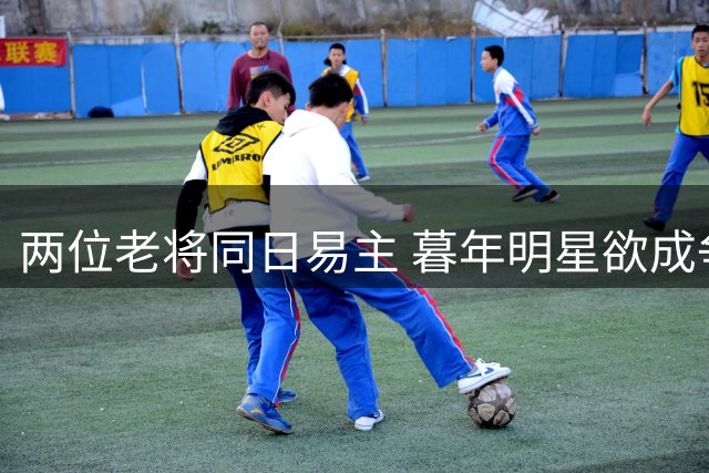 两位老将同日易主 暮年明星欲成争冠奇兵？