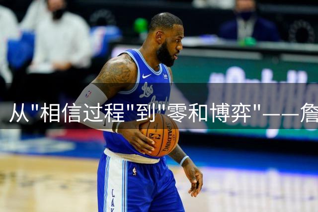 从"相信过程"到"零和博弈"——詹姆斯底薪投76人是绝望还是豪赌？