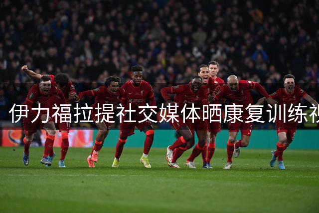 伊力福拉提社交媒体晒康复训练视频