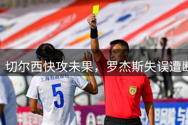 切尔西快攻未果，罗杰斯失误遭断球
