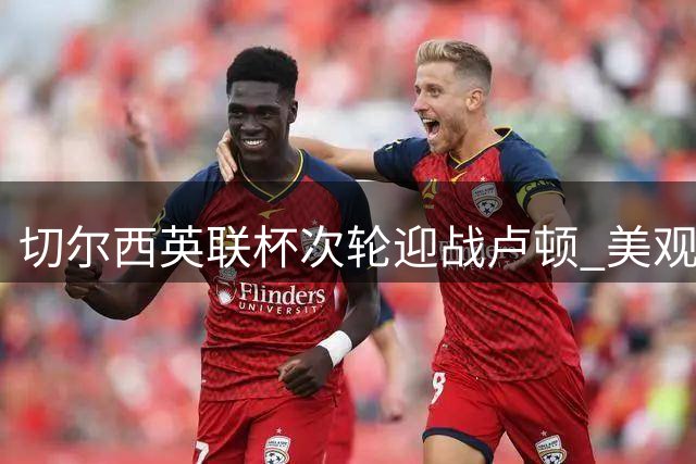 切尔西英联杯次轮迎战卢顿 美观众需订阅Paramount+观赛