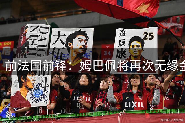 前法国前锋：姆巴佩将再次无缘金球奖，梅西若夺冠将有望获奖
