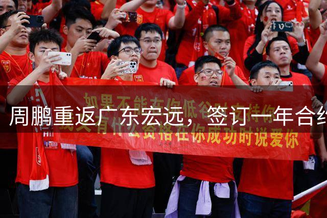 周鹏重返广东宏远，签订一年合约开启新征程