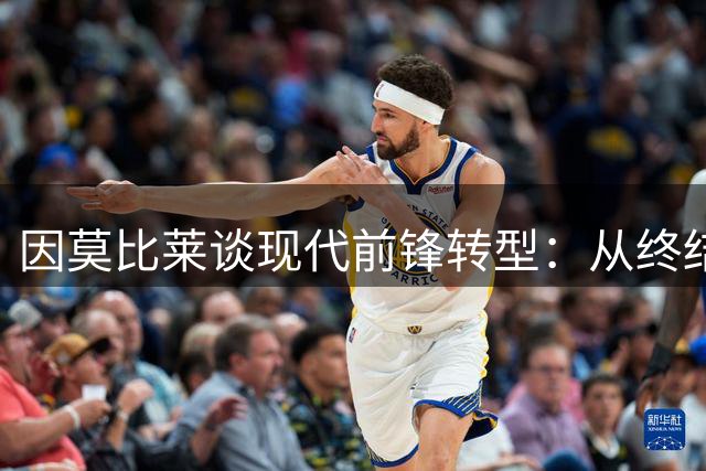 因莫比莱谈现代前锋转型：从终结者到进攻枢纽