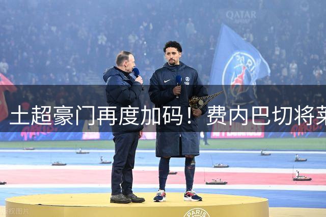 土超豪门再度加码！费内巴切将莱奥报价提升至4500万欧