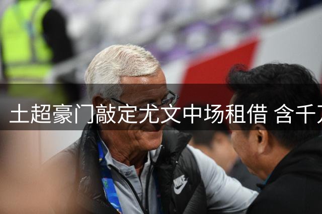 土超豪门敲定尤文中场租借 含千万欧元买断条款