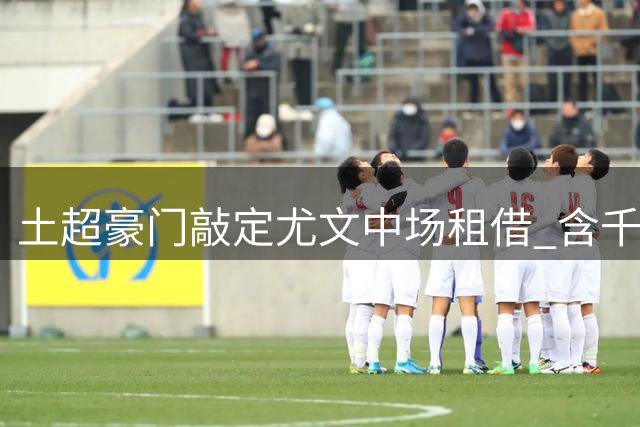 土超豪门敲定尤文中场租借 含千万欧元买断条款