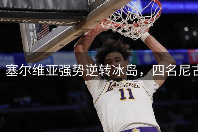 塞尔维亚强势逆转冰岛，四名"尼古拉"合力贡献60分