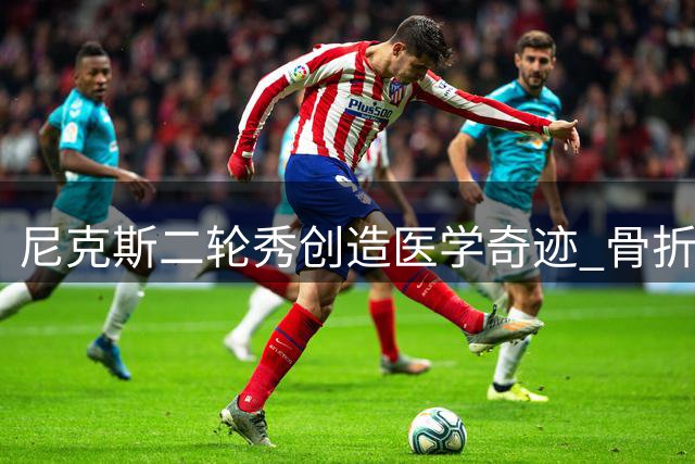 尼克斯二轮秀创造医学奇迹 骨折手术后惊人恢复速度引关注