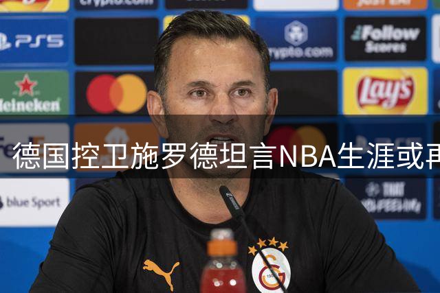 德国控卫施罗德坦言NBA生涯或再延续2-4年