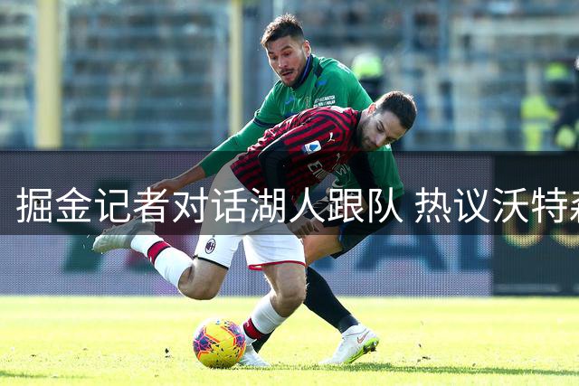 掘金记者对话湖人跟队 热议沃特森交易及两队战力对比