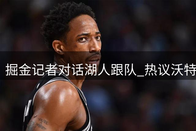 掘金记者对话湖人跟队 热议沃特森交易及两队战力对比