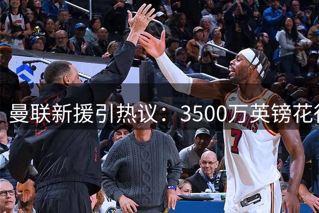 曼联新援引热议：3500万英镑花得值不值？