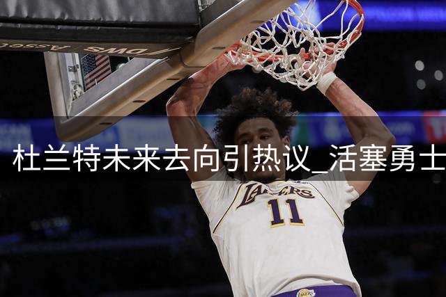 杜兰特未来去向引热议 活塞勇士或成潜在下家