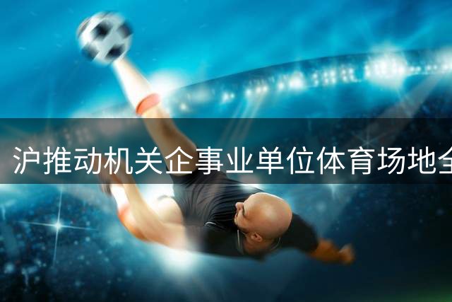 沪推动机关企事业单位体育场地全面开放