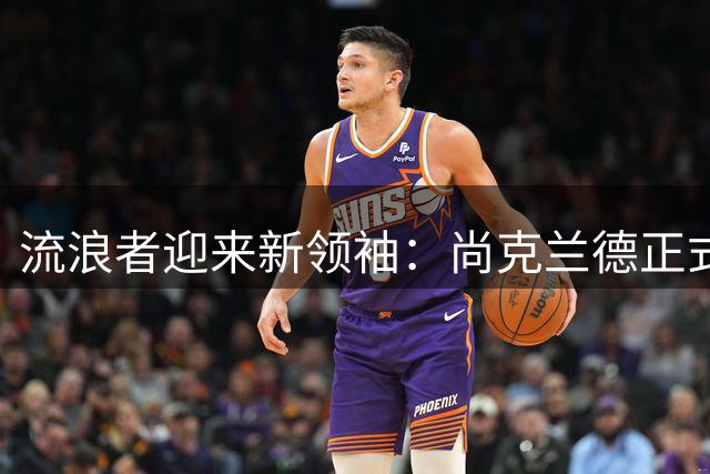 流浪者迎来新领袖：尚克兰德正式接过队长袖标