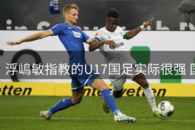 浮嶋敏指教的U17国足实际很强 国足正朝好的方向发展