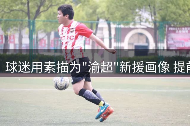 球迷用素描为"渝超"新援画像 提前引爆赛事热度