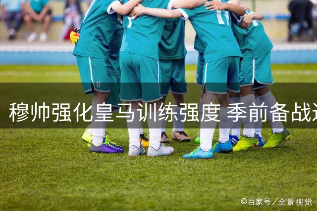 穆帅强化皇马训练强度 季前备战进入关键阶段