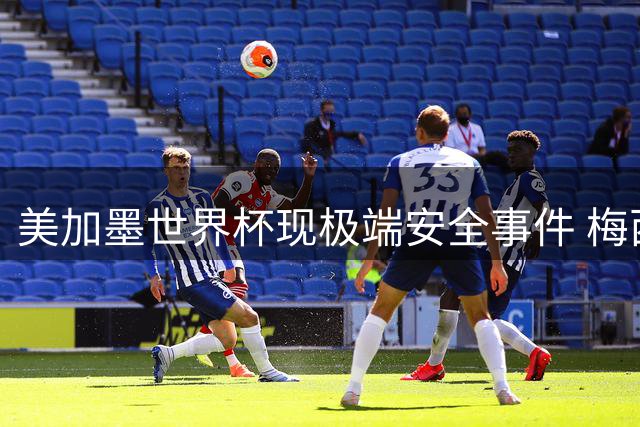 美加墨世界杯现极端安全事件 梅西频遭恐怖威胁