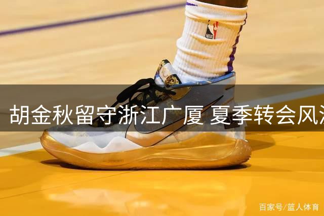 胡金秋留守浙江广厦 夏季转会风波尘埃落定