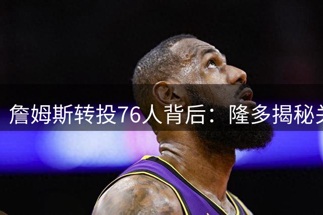 詹姆斯转投76人背后：隆多揭秘关键原因，布朗或成最大威胁