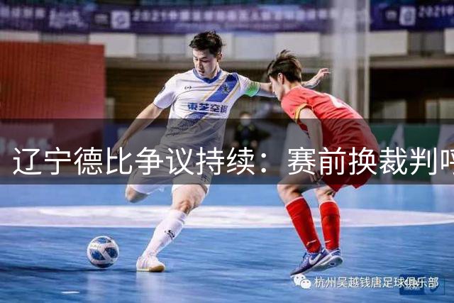 辽宁德比争议持续：赛前换裁判呼声高，赛后申诉结果出人意料