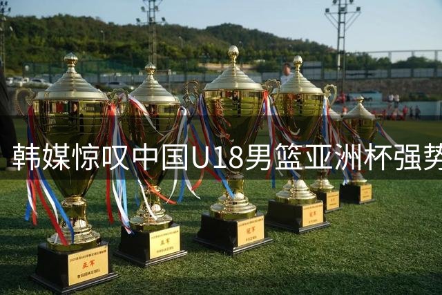韩媒惊叹中国U18男篮亚洲杯强势晋级