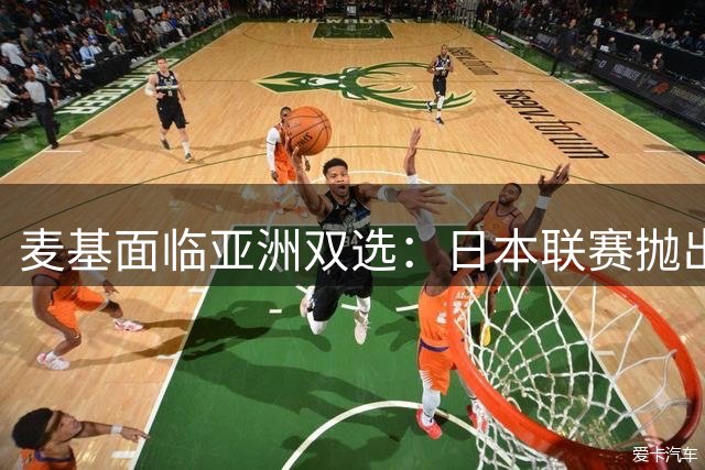 麦基面临亚洲双选：日本联赛抛出橄榄枝 CBA球队报价将揭晓