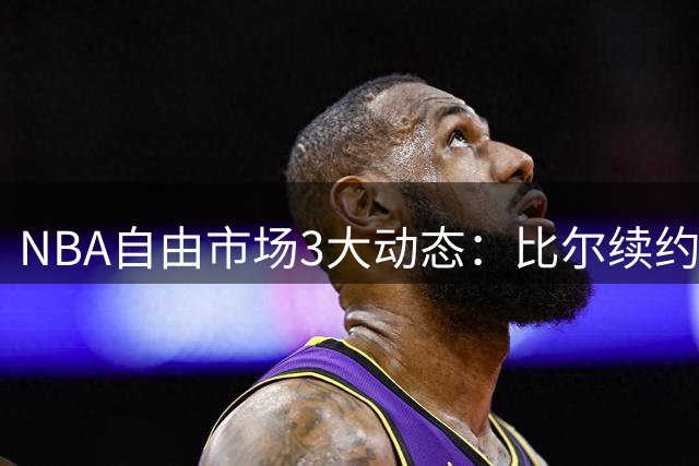 NBA自由市场3大动态：比尔续约快船 湖人杜兰特追忆威少
